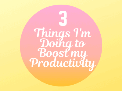 The 3 Things I’m Doing to Boost my Productivity
